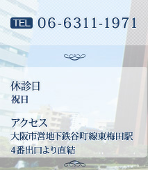 TEL:06-6311-1971　休診日　日曜・祝日　アクセス　大阪市営地下鉄谷町線東梅田駅4番出口より直結