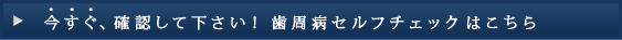 今すぐ、確認して下さい！歯周病セルフチェックはこちら