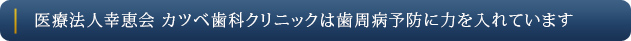 医療法人幸恵会 カツベ歯科クリニックは歯周病予防に力を入れています