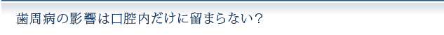 歯周病の影響は口腔内だけに留まらない？